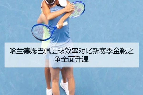 哈兰德姆巴佩进球效率对比新赛季金靴之争全面升温